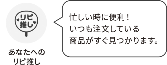 あなたへのリピ推し：忙しい時に便利！いつも注文している商品がすぐ見つかります。